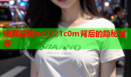 暗网探秘xc0221c0m背后的隐秘世界