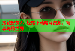 接触好友2：轻松下载暗网资源，畅享隐秘世界