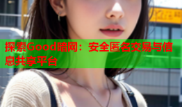 探索Good暗网：安全匿名交易与信息共享平台