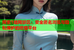 探索1暗网禁区：安全匿名浏览与隐私保护的终极平台