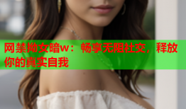 网禁拗女暗w：畅享无阻社交，释放你的真实自我