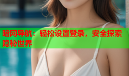 暗网导航：轻松设置登录，安全探索隐秘世界