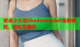 安卓小火箭Shadowrocket全新体验，轻松无阻碍