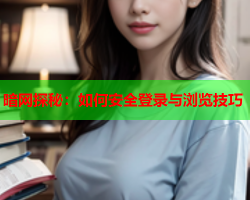 暗网探秘：如何安全登录与浏览技巧