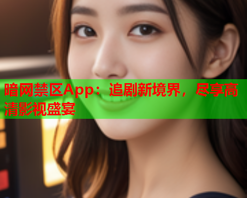 暗网禁区App：追剧新境界，尽享高清影视盛宴