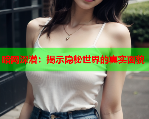 暗网深潜：揭示隐秘世界的真实面貌