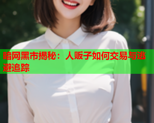 暗网黑市揭秘：人贩子如何交易与逃避追踪