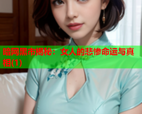 暗网黑市揭秘：女人的悲惨命运与真相(1)
