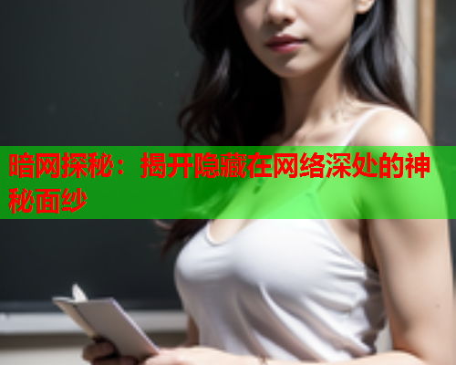 暗网探秘：揭开隐藏在网络深处的神秘面纱