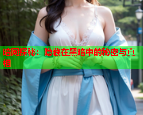 暗网探秘：隐藏在黑暗中的秘密与真相