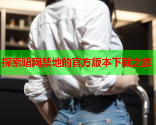 探索暗网禁地的官方版本下载之旅