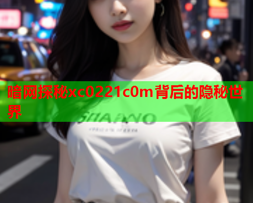 暗网探秘xc0221c0m背后的隐秘世界