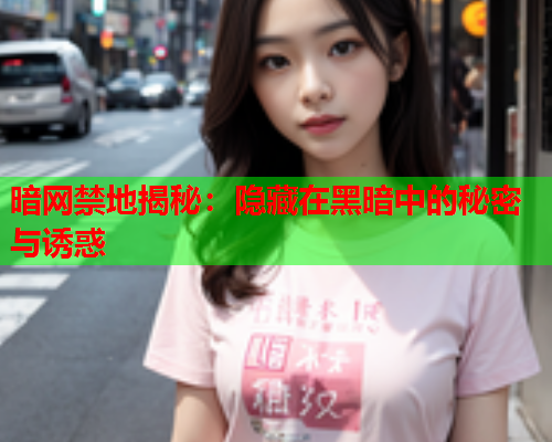 暗网禁地揭秘：隐藏在黑暗中的秘密与诱惑