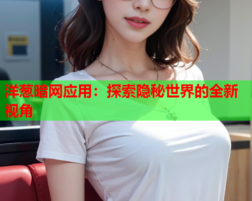 洋葱暗网应用：探索隐秘世界的全新视角