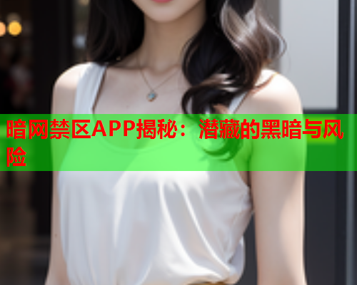 暗网禁区APP揭秘：潜藏的黑暗与风险