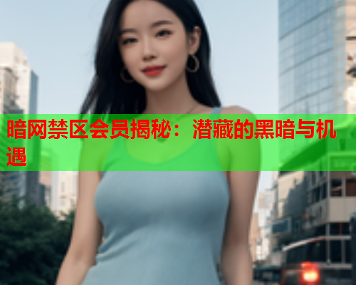 暗网禁区会员揭秘：潜藏的黑暗与机遇