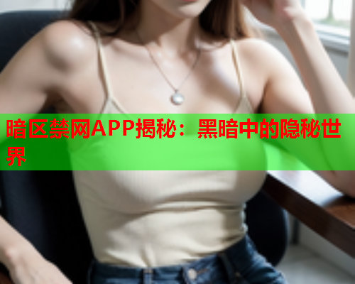 暗区禁网APP揭秘：黑暗中的隐秘世界