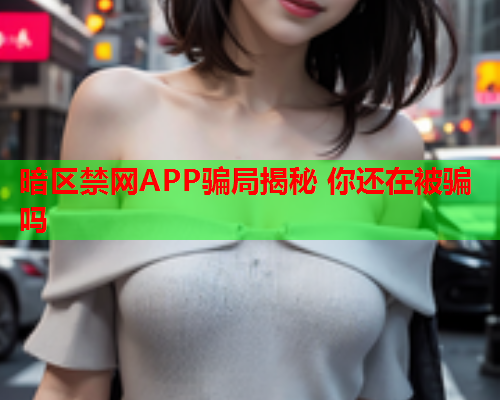 暗区禁网APP骗局揭秘 你还在被骗吗