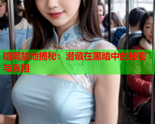 暗网禁地揭秘：潜藏在黑暗中的秘密与真相