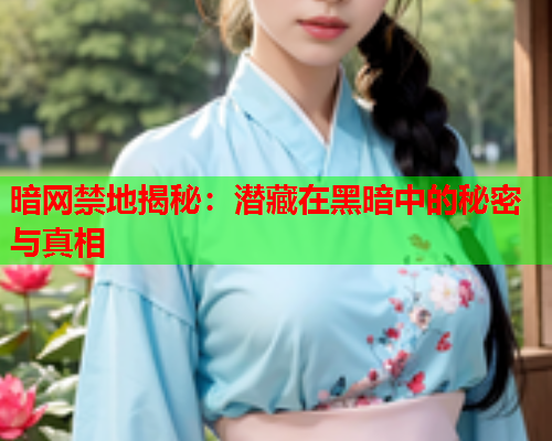 暗网禁地揭秘：潜藏在黑暗中的秘密与真相