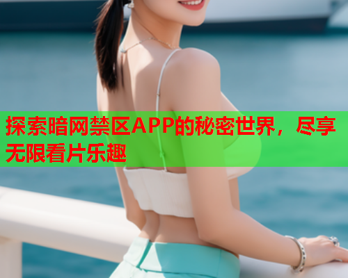 探索暗网禁区APP的秘密世界，尽享无限看片乐趣