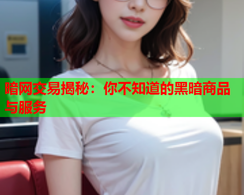 暗网交易揭秘：你不知道的黑暗商品与服务