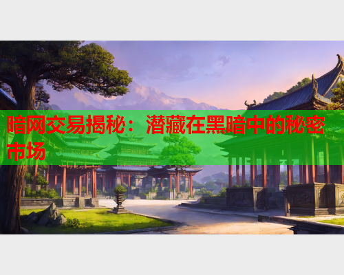 暗网交易揭秘：潜藏在黑暗中的秘密市场