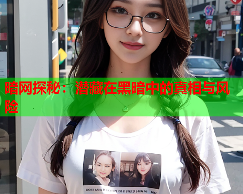 暗网探秘：潜藏在黑暗中的真相与风险