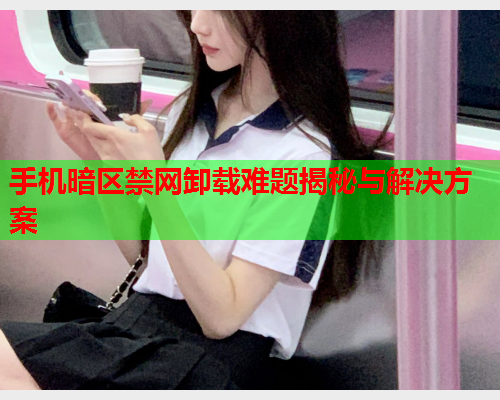 手机暗区禁网卸载难题揭秘与解决方案