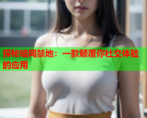 探秘暗网禁地：一款颠覆你社交体验的应用