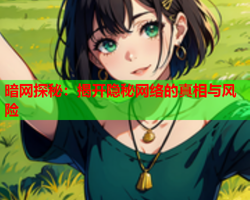 暗网探秘：揭开隐秘网络的真相与风险