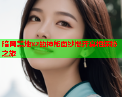 暗网禁地xz的神秘面纱揭开真相探秘之旅