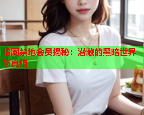 暗网禁地会员揭秘：潜藏的黑暗世界与真相