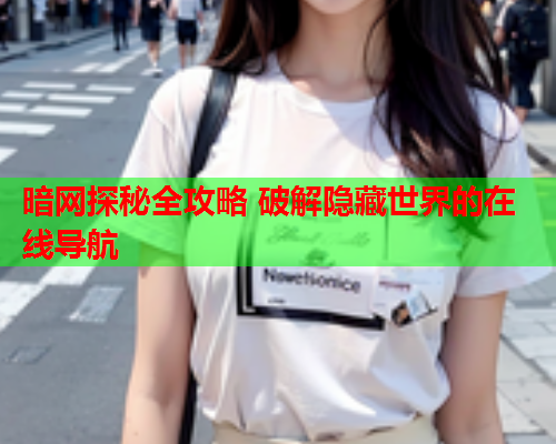 暗网探秘全攻略 破解隐藏世界的在线导航