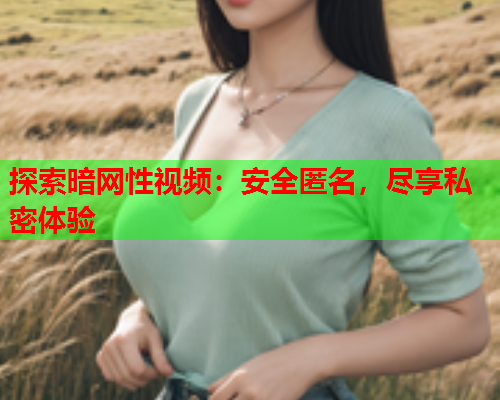 探索暗网性视频：安全匿名，尽享私密体验