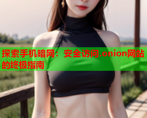 探索手机暗网：安全访问.onion网站的终极指南