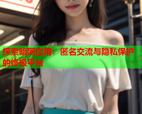 探索暗网应用：匿名交流与隐私保护的终极平台