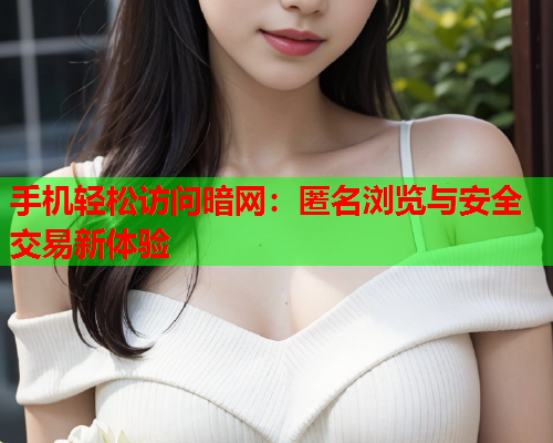 手机轻松访问暗网：匿名浏览与安全交易新体验