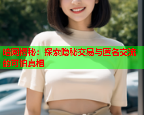 暗网揭秘：探索隐秘交易与匿名交流的可怕真相