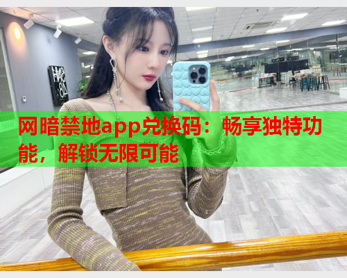 网暗禁地app兑换码：畅享独特功能，解锁无限可能