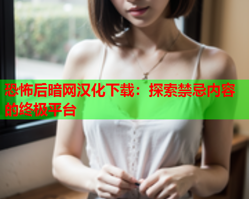 恐怖后暗网汉化下载：探索禁忌内容的终极平台