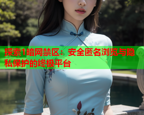 探索1暗网禁区：安全匿名浏览与隐私保护的终极平台