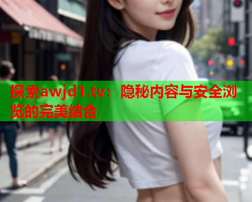 探索awjd1.tv：隐秘内容与安全浏览的完美结合