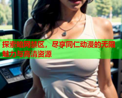 探索暗网禁区，尽享同仁动漫的无限魅力与高清资源