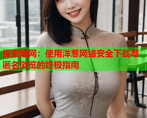 探索暗网：使用洋葱网络安全下载与匿名浏览的终极指南