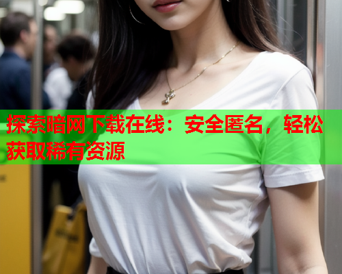 探索暗网下载在线：安全匿名，轻松获取稀有资源