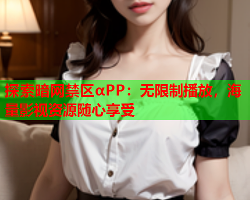 探索暗网禁区αPP：无限制播放，海量影视资源随心享受