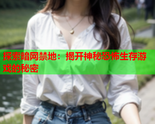 探索暗网禁地：揭开神秘恐怖生存游戏的秘密