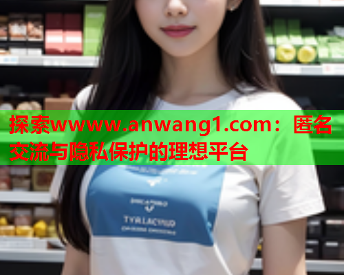 探索wwww.anwang1.com：匿名交流与隐私保护的理想平台