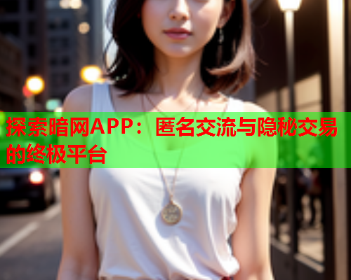 探索暗网APP：匿名交流与隐秘交易的终极平台